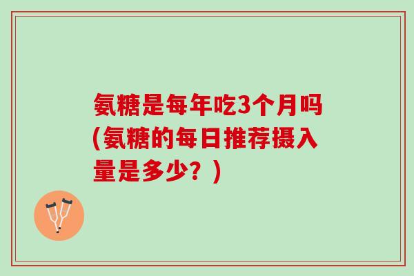 氨糖是每年吃3个月吗(氨糖的每日推荐摄入量是多少？)