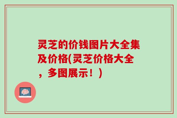 灵芝的价钱图片大全集及价格(灵芝价格大全，多图展示！)