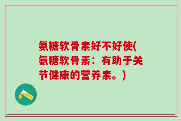 氨糖软骨素好不好使(氨糖软骨素：有助于关节健康的营养素。)