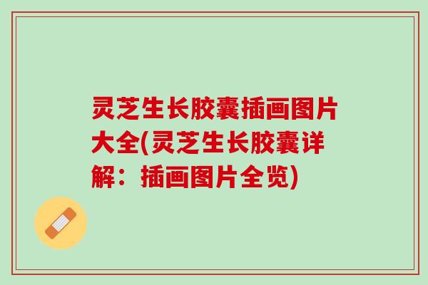 灵芝生长胶囊插画图片大全(灵芝生长胶囊详解：插画图片全览)