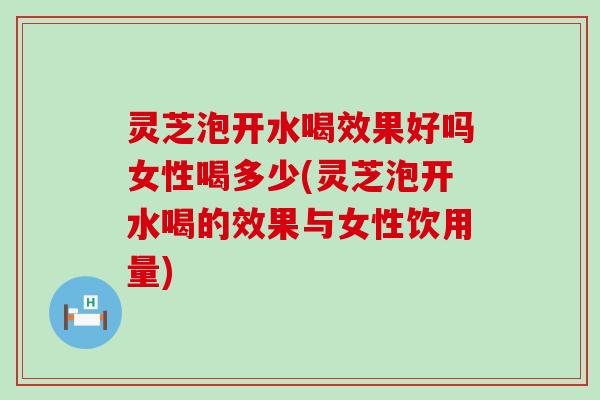 灵芝泡开水喝效果好吗女性喝多少(灵芝泡开水喝的效果与女性饮用量)