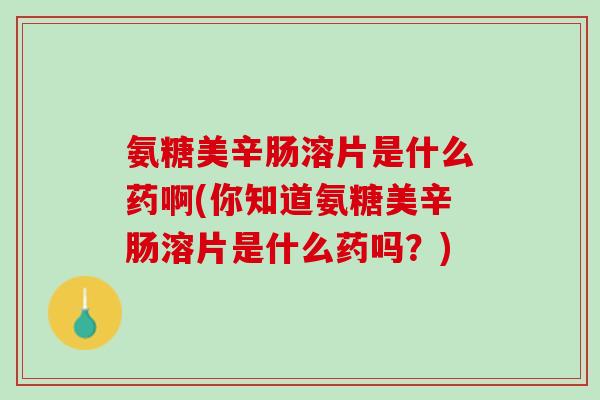 氨糖美辛肠溶片是什么药啊(你知道氨糖美辛肠溶片是什么药吗？)