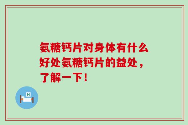 氨糖钙片对身体有什么好处氨糖钙片的益处，了解一下！