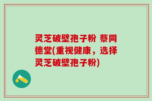灵芝破壁孢子粉 蔡同德堂(重视健康，选择灵芝破壁孢子粉)