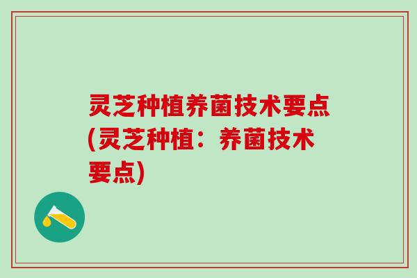 灵芝种植养菌技术要点(灵芝种植：养菌技术要点)