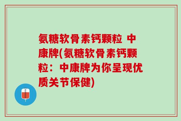 氨糖软骨素钙颗粒 中康牌(氨糖软骨素钙颗粒：中康牌为你呈现优质关节保健)