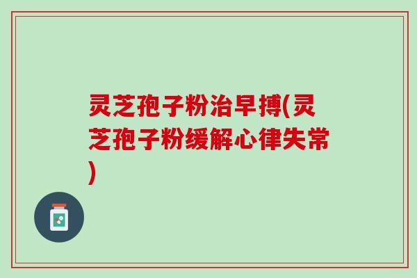 灵芝孢子粉治早搏(灵芝孢子粉缓解心律失常)