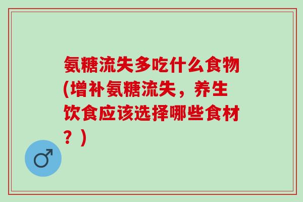 氨糖流失多吃什么食物(增补氨糖流失，养生饮食应该选择哪些食材？)