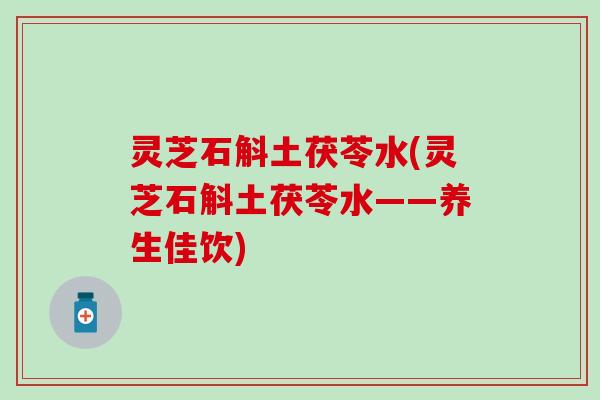 灵芝石斛土茯苓水(灵芝石斛土茯苓水——养生佳饮)