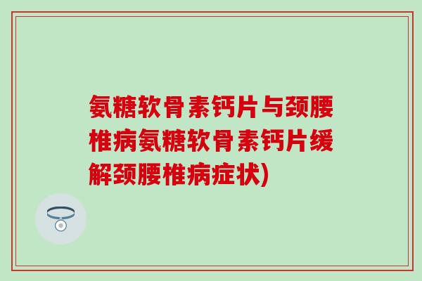 氨糖软骨素钙片与颈腰椎病氨糖软骨素钙片缓解颈腰椎病症状)