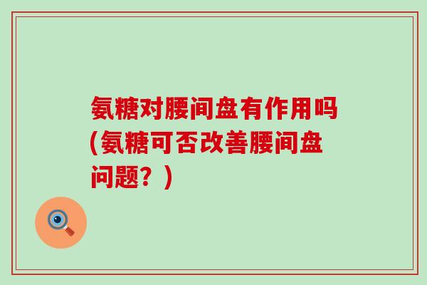 氨糖对腰间盘有作用吗(氨糖可否改善腰间盘问题?) 氨糖对腰间盘有作用吗(氨糖可否改善腰间盘问题?)