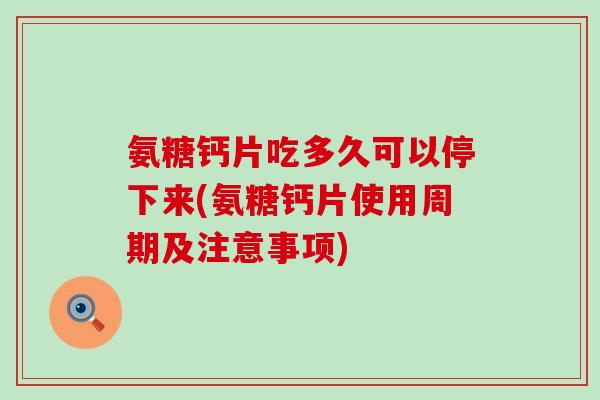 氨糖钙片吃多久可以停下来(氨糖钙片使用周期及注意事项)