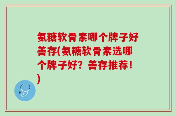 氨糖软骨素哪个牌子好善存(氨糖软骨素选哪个牌子好？善存推荐！)