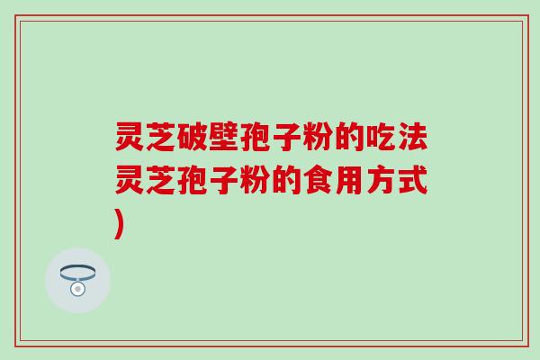 灵芝破壁孢子粉的吃法灵芝孢子粉的食用方式)