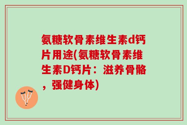 氨糖软骨素维生素d钙片用途(氨糖软骨素维生素D钙片：滋养骨骼，强健身体)