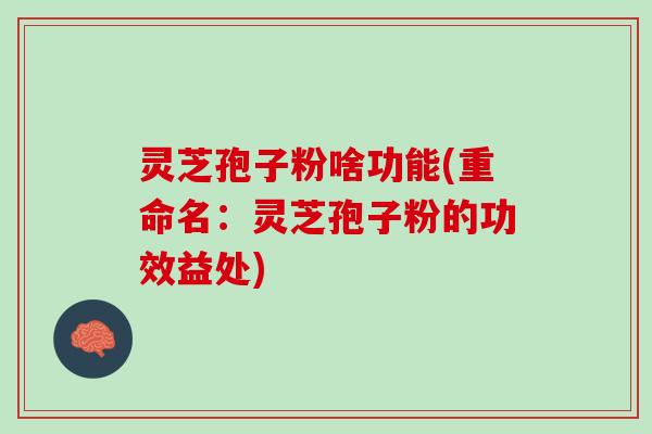 灵芝孢子粉啥功能(重命名：灵芝孢子粉的功效益处)