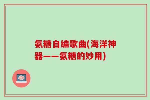 氨糖自编歌曲(海洋神器——氨糖的妙用)