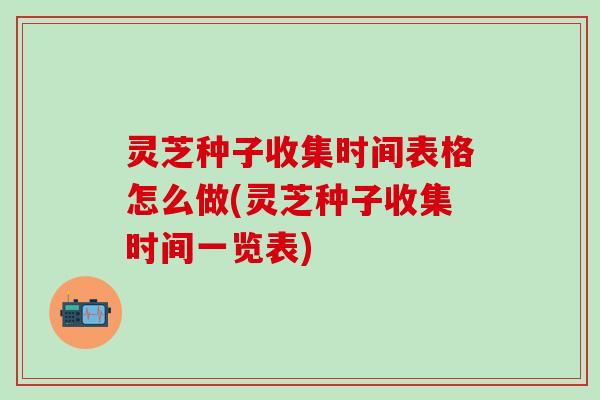 灵芝种子收集时间表格怎么做(灵芝种子收集时间一览表)