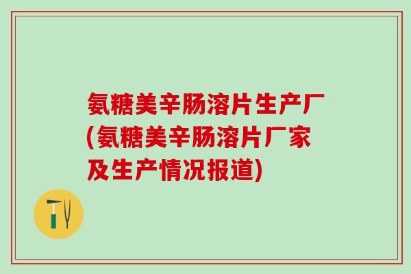 氨糖美辛肠溶片生产厂(氨糖美辛肠溶片厂家及生产情况报道)