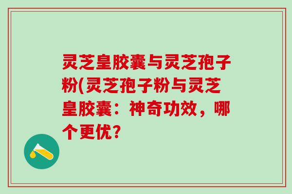 灵芝皇胶囊与灵芝孢子粉(灵芝孢子粉与灵芝皇胶囊：神奇功效，哪个更优？