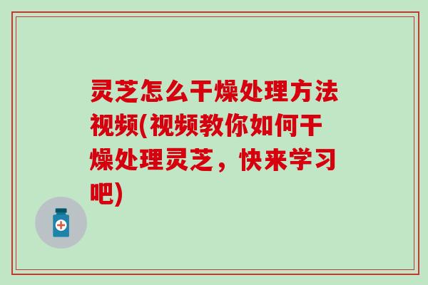 灵芝怎么干燥处理方法视频(视频教你如何干燥处理灵芝，快来学习吧)