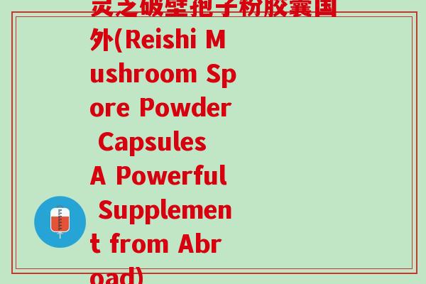 灵芝破壁孢子粉胶囊国外(Reishi Mushroom Spore Powder Capsules A Powerful Supplement from Abroad)