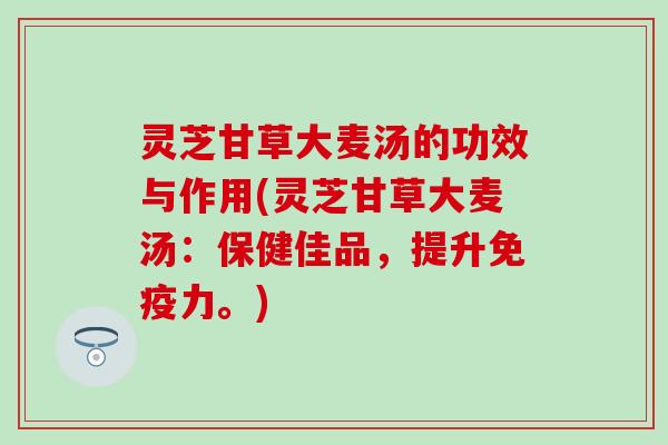 灵芝甘草大麦汤的功效与作用(灵芝甘草大麦汤：保健佳品，提升免疫力。)
