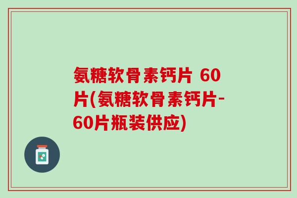 氨糖软骨素钙片 60片(氨糖软骨素钙片-60片瓶装供应)