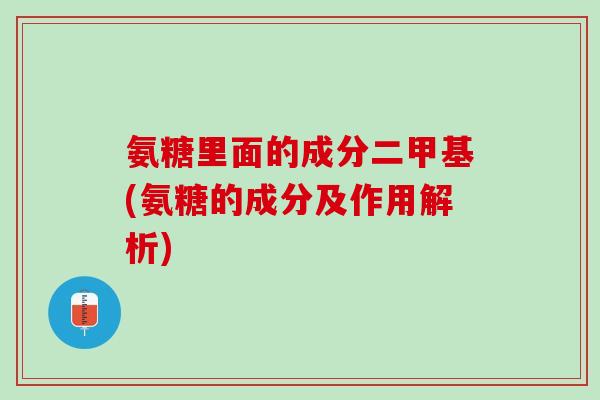 氨糖里面的成分二甲基(氨糖的成分及作用解析)
