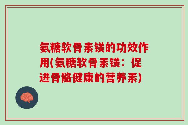氨糖软骨素镁的功效作用(氨糖软骨素镁：促进骨骼健康的营养素)