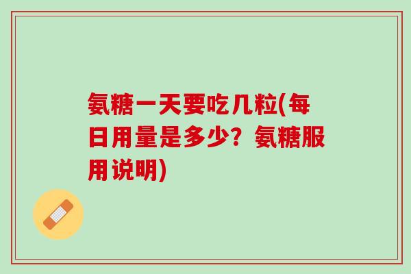 氨糖一天要吃几粒(每日用量是多少？氨糖服用说明)