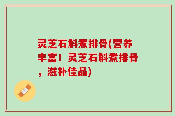 灵芝石斛煮排骨(营养丰富！灵芝石斛煮排骨，滋补佳品)