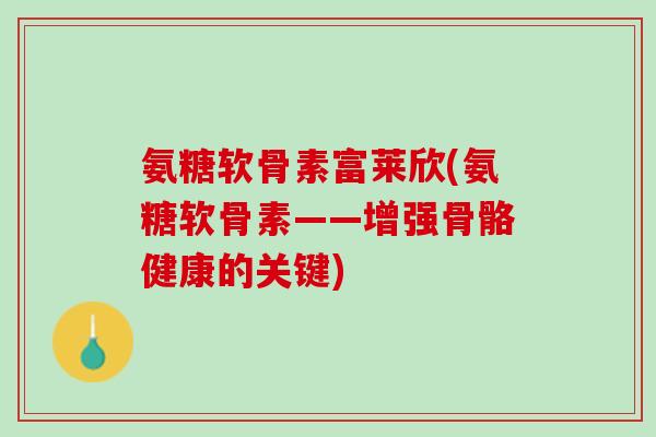 氨糖软骨素富莱欣(氨糖软骨素——增强骨骼健康的关键)