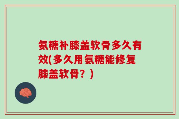 氨糖补膝盖软骨多久有效(多久用氨糖能修复膝盖软骨？)