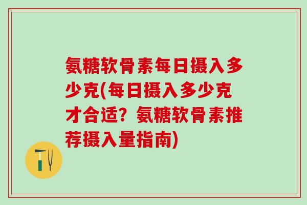 氨糖软骨素每日摄入多少克(每日摄入多少克才合适？氨糖软骨素推荐摄入量指南)