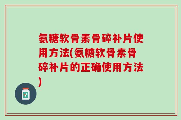 氨糖软骨素骨碎补片使用方法(氨糖软骨素骨碎补片的正确使用方法)