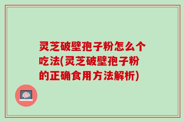 灵芝破壁孢子粉怎么个吃法(灵芝破壁孢子粉的正确食用方法解析)