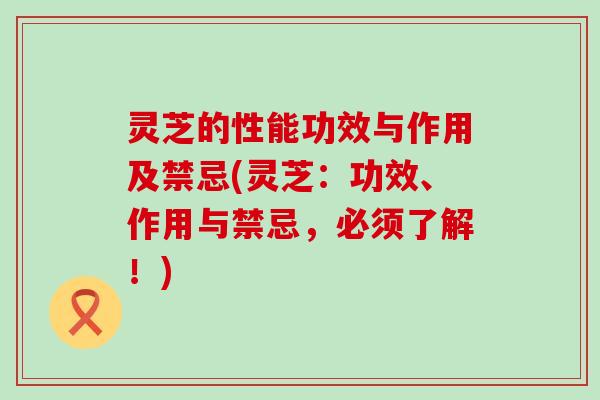 灵芝的性能功效与作用及禁忌(灵芝：功效、作用与禁忌，必须了解！)
