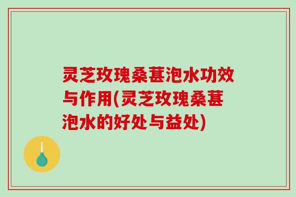 灵芝玫瑰桑葚泡水功效与作用(灵芝玫瑰桑葚泡水的好处与益处)