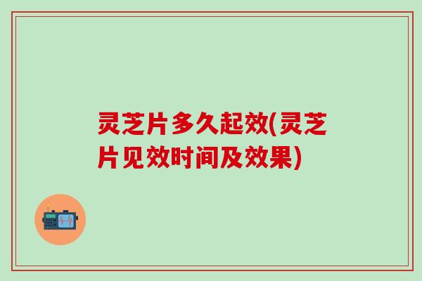 灵芝片多久起效(灵芝片见效时间及效果)