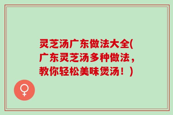 灵芝汤广东做法大全(广东灵芝汤多种做法，教你轻松美味煲汤！)