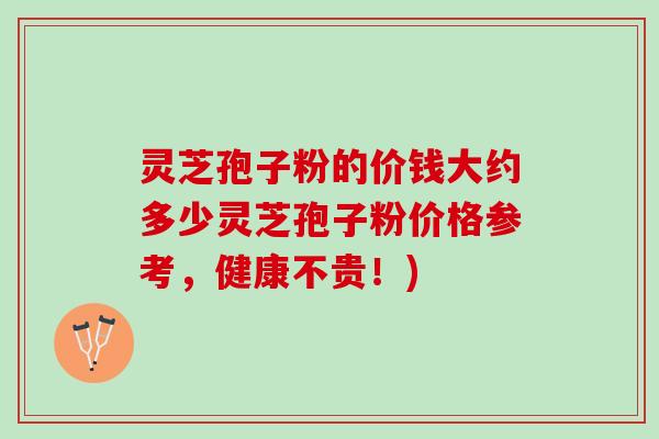 灵芝孢子粉的价钱大约多少灵芝孢子粉价格参考，健康不贵！)