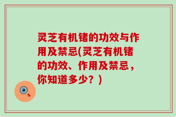灵芝有机锗的功效与作用及禁忌(灵芝有机锗的功效、作用及禁忌，你知道多少？)