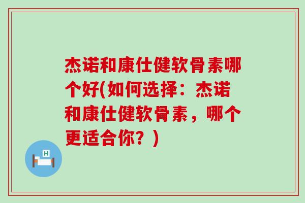 杰诺和康仕健软骨素哪个好(如何选择：杰诺和康仕健软骨素，哪个更适合你？)