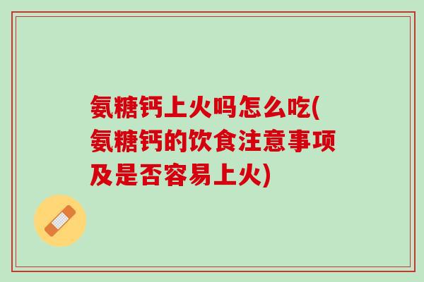 氨糖钙上火吗怎么吃(氨糖钙的饮食注意事项及是否容易上火)