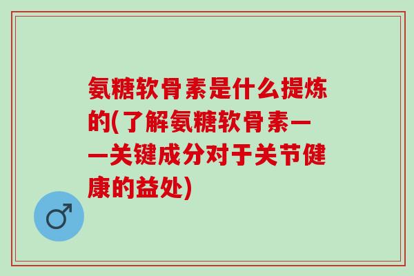 氨糖软骨素是什么提炼的(了解氨糖软骨素——关键成分对于关节健康的益处)