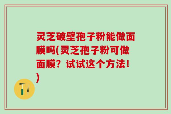 灵芝破壁孢子粉能做面膜吗(灵芝孢子粉可做面膜？试试这个方法！)