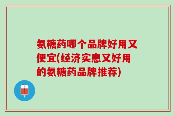 氨糖药哪个品牌好用又便宜(经济实惠又好用的氨糖药品牌推荐)