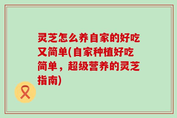 灵芝怎么养自家的好吃又简单(自家种植好吃简单，超级营养的灵芝指南)
