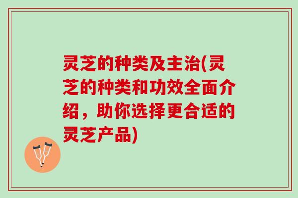 灵芝的种类及主治(灵芝的种类和功效全面介绍，助你选择更合适的灵芝产品)